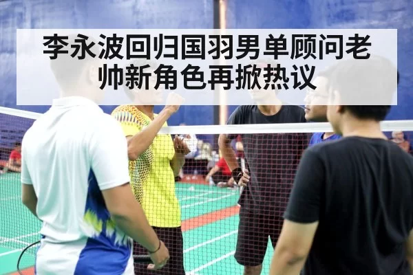 李永波回归国羽男单顾问老帅新角色再掀热议