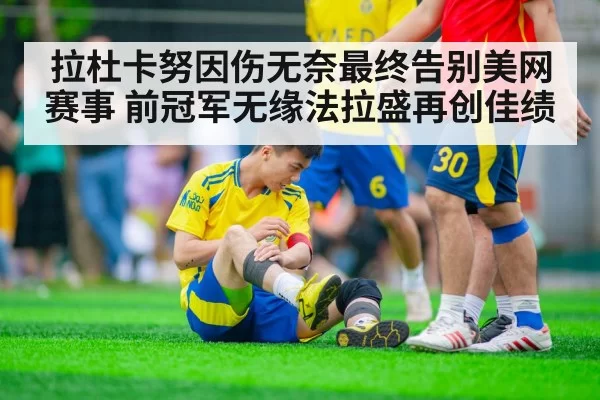 拉杜卡努因伤无奈最终告别美网赛事 前冠军无缘法拉盛再创佳绩